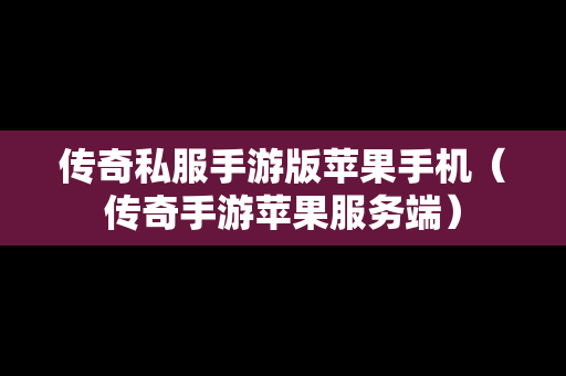 传奇私服手游版苹果手机（传奇手游苹果服务端）