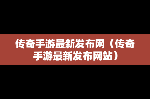 传奇手游最新发布网（传奇手游最新发布网站）