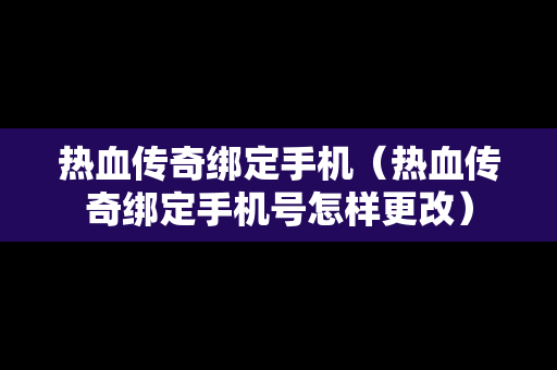 热血传奇绑定手机（热血传奇绑定手机号怎样更改）