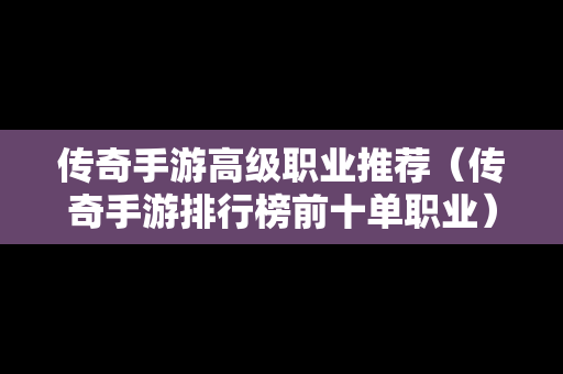 传奇手游高级职业推荐（传奇手游排行榜前十单职业）