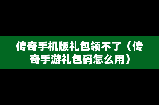 传奇手机版礼包领不了（传奇手游礼包码怎么用）