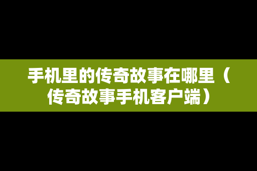 手机里的传奇故事在哪里（传奇故事手机客户端）