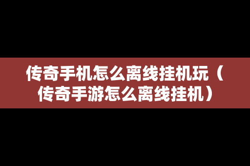 传奇手机怎么离线挂机玩（传奇手游怎么离线挂机）