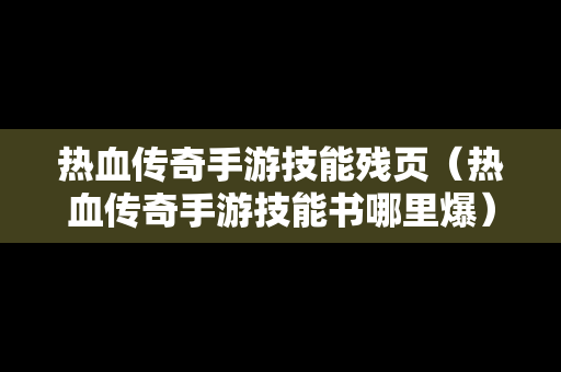 热血传奇手游技能残页（热血传奇手游技能书哪里爆）