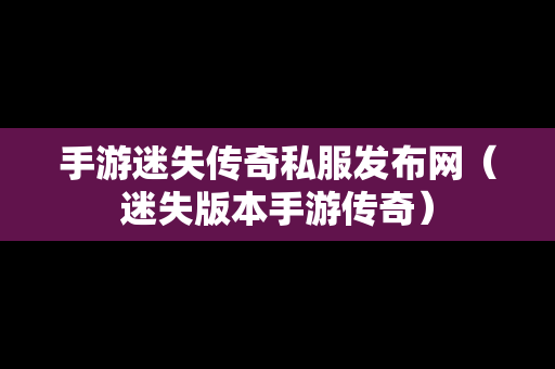 手游迷失传奇私服发布网（迷失版本手游传奇）