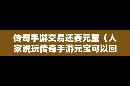 传奇手游交易还要元宝（人家说玩传奇手游元宝可以回收是不是真的）