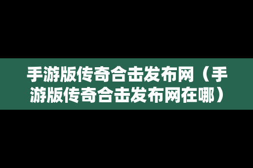 手游版传奇合击发布网（手游版传奇合击发布网在哪）