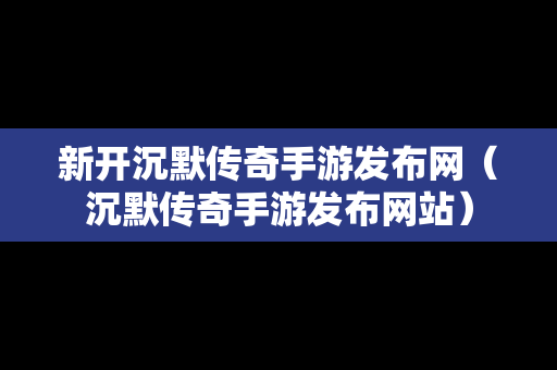 新开沉默传奇手游发布网（沉默传奇手游发布网站）