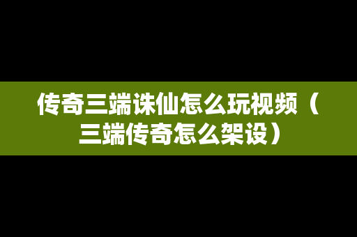 传奇三端诛仙怎么玩视频（三端传奇怎么架设）