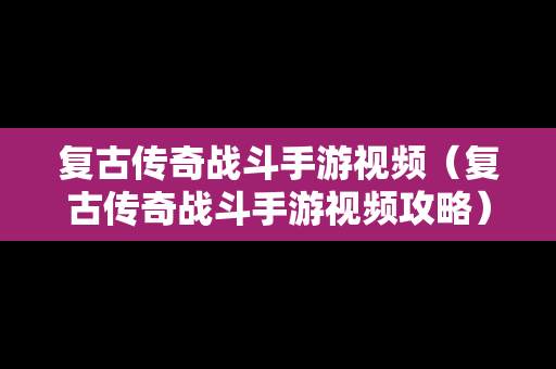 复古传奇战斗手游视频（复古传奇战斗手游视频攻略）