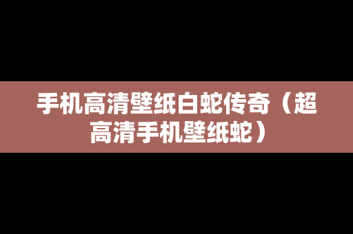 手机高清壁纸白蛇传奇（超高清手机壁纸蛇）