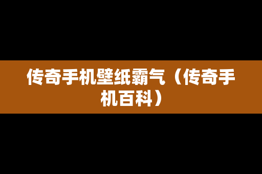 传奇手机壁纸霸气（传奇手机百科）