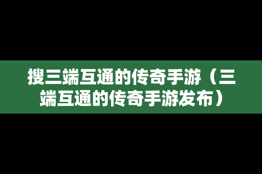 搜三端互通的传奇手游（三端互通的传奇手游发布）