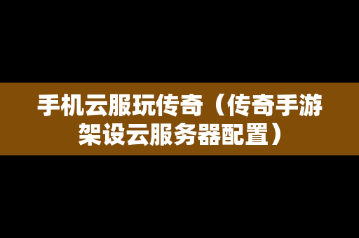 手机云服玩传奇（传奇手游架设云服务器配置）