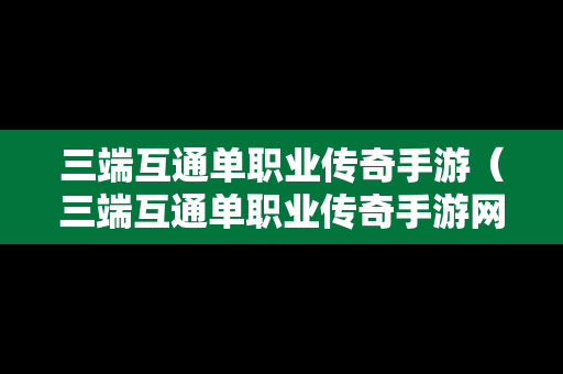 三端互通单职业传奇手游（三端互通单职业传奇手游网站）