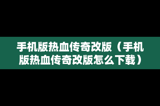 手机版热血传奇改版（手机版热血传奇改版怎么下载）