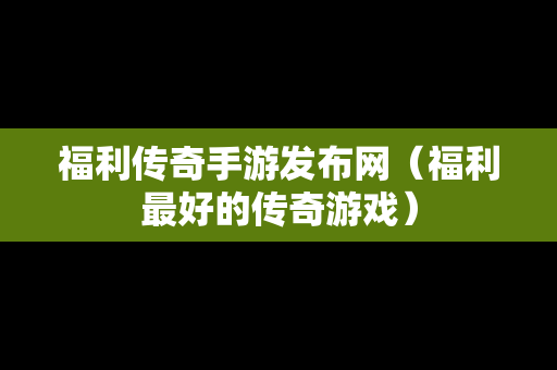 福利传奇手游发布网（福利最好的传奇游戏）