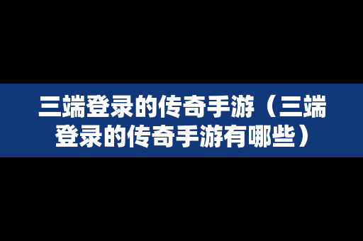 三端登录的传奇手游（三端登录的传奇手游有哪些）