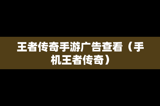 王者传奇手游广告查看（手机王者传奇）