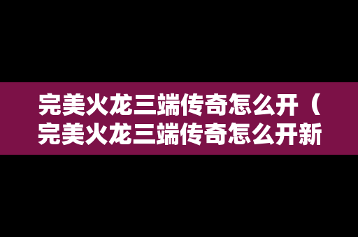 完美火龙三端传奇怎么开（完美火龙三端传奇怎么开新号）