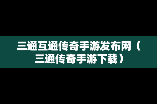 三通互通传奇手游发布网（三通传奇手游下载）