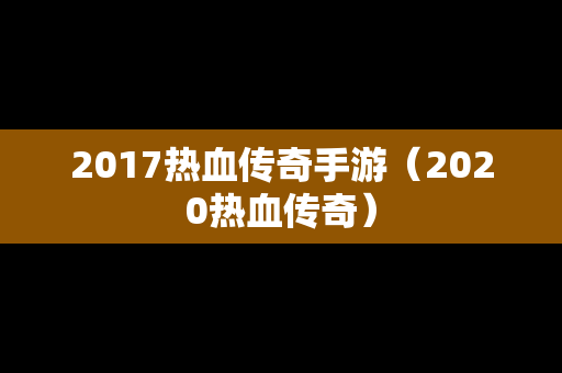 2017热血传奇手游（2020热血传奇）