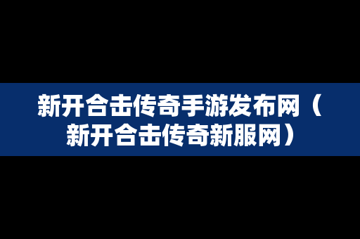 新开合击传奇手游发布网（新开合击传奇新服网）