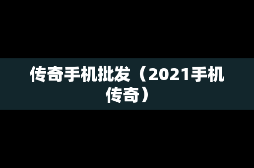 传奇手机批发（2021手机传奇）