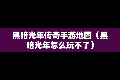 黑暗光年传奇手游地图（黑暗光年怎么玩不了）