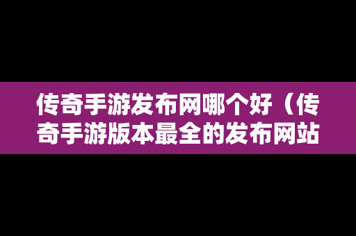 传奇手游发布网哪个好（传奇手游版本最全的发布网站）