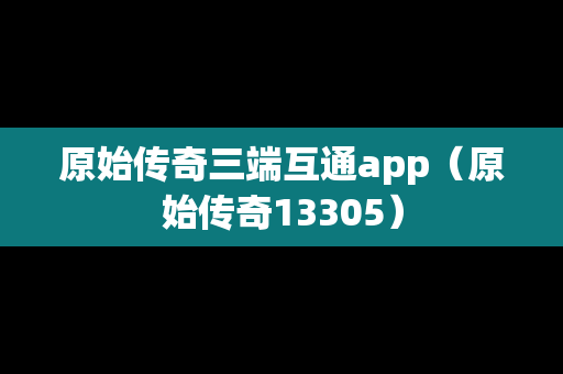 原始传奇三端互通app（原始传奇13305）