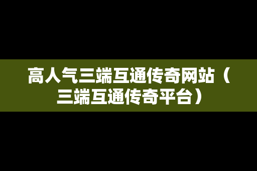 高人气三端互通传奇网站（三端互通传奇平台）