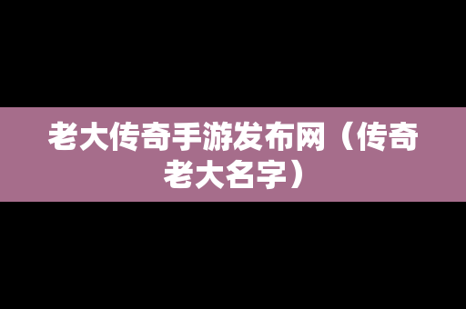 老大传奇手游发布网（传奇老大名字）