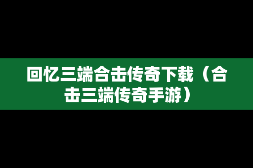 回忆三端合击传奇下载（合击三端传奇手游）