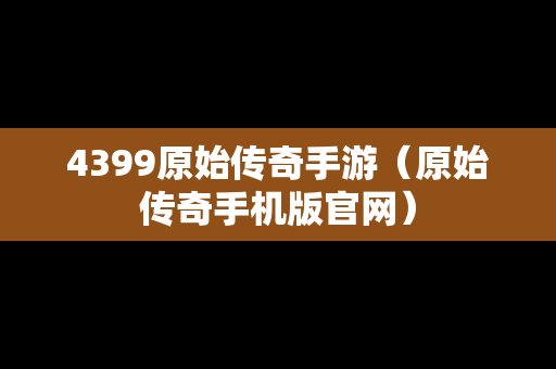 4399原始传奇手游（原始传奇手机版官网）