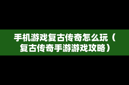 手机游戏复古传奇怎么玩（复古传奇手游游戏攻略）