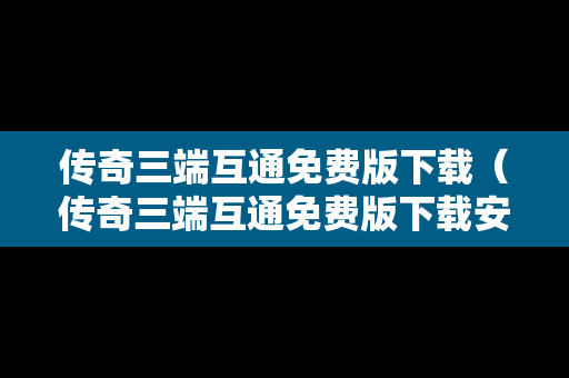 传奇三端互通免费版下载（传奇三端互通免费版下载安卓）