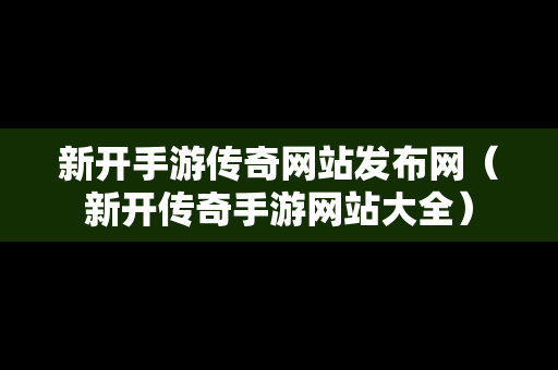 新开手游传奇网站发布网（新开传奇手游网站大全）