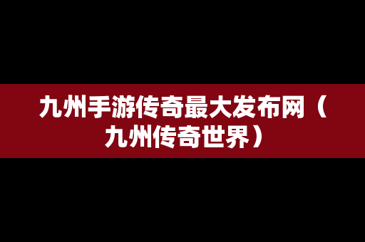 九州手游传奇最大发布网（九州传奇世界）