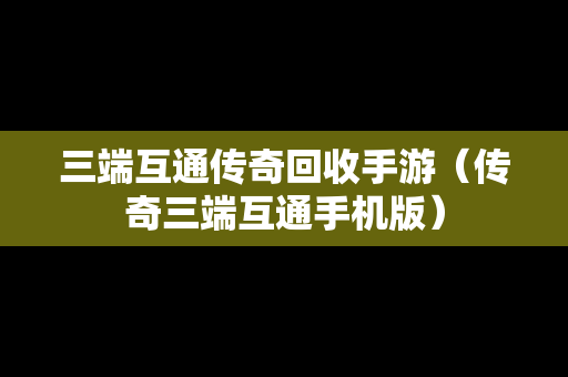 三端互通传奇回收手游（传奇三端互通手机版）