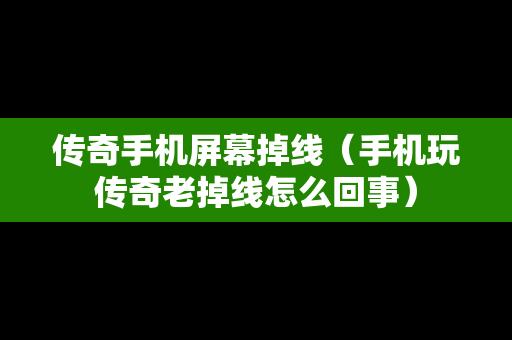 传奇手机屏幕掉线（手机玩传奇老掉线怎么回事）