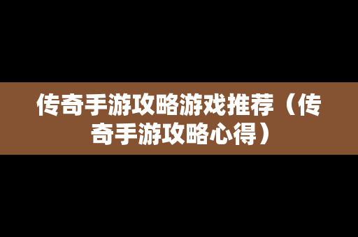 传奇手游攻略游戏推荐（传奇手游攻略心得）