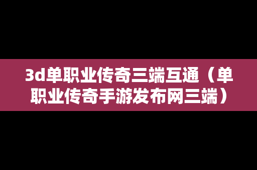 3d单职业传奇三端互通（单职业传奇手游发布网三端）