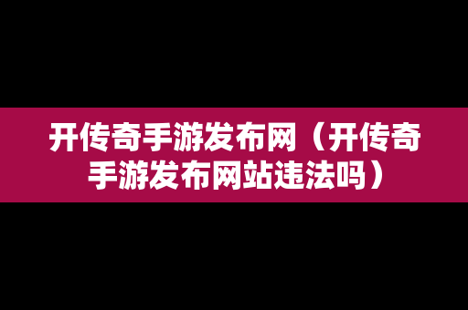 开传奇手游发布网（开传奇手游发布网站违法吗）