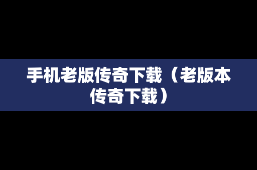 手机老版传奇下载（老版本传奇下载）