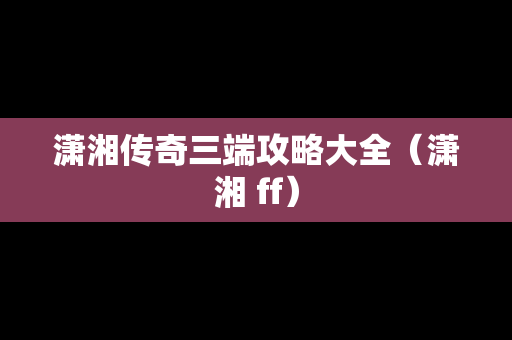 潇湘传奇三端攻略大全（潇湘 ff）