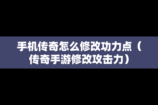 手机传奇怎么修改功力点（传奇手游修改攻击力）