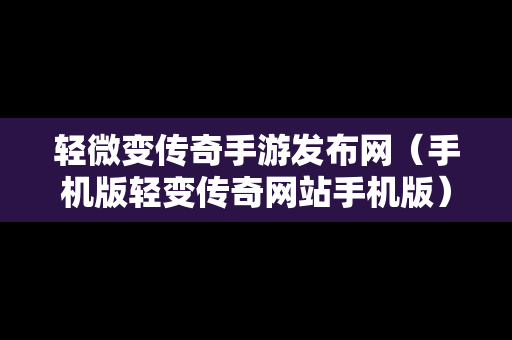 轻微变传奇手游发布网（手机版轻变传奇网站手机版）