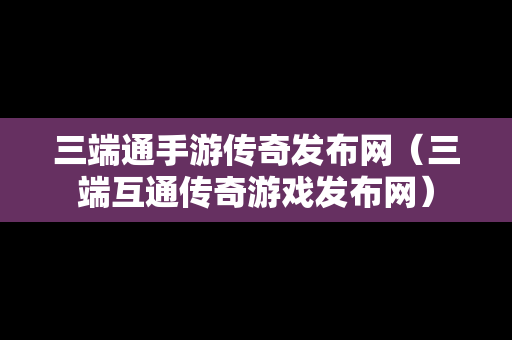 三端通手游传奇发布网（三端互通传奇游戏发布网）