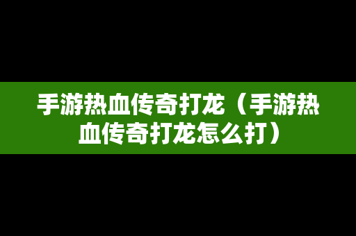 手游热血传奇打龙（手游热血传奇打龙怎么打）